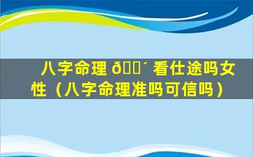 八字命理 🐴 看仕途吗女性（八字命理准吗可信吗）